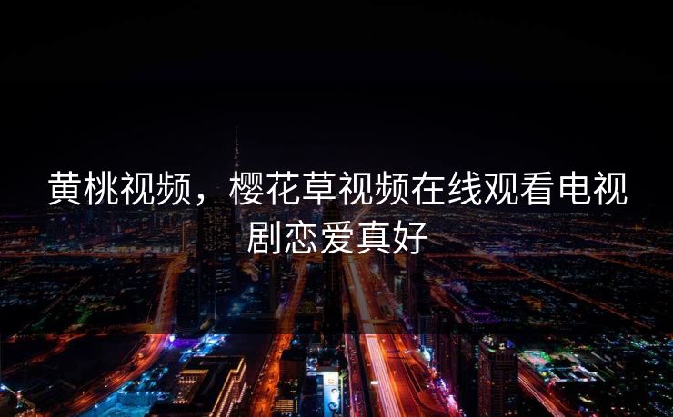 黄桃视频，樱花草视频在线观看电视剧恋爱真好
