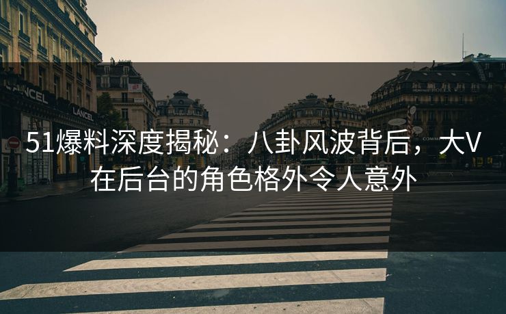 51爆料深度揭秘：八卦风波背后，大V在后台的角色格外令人意外