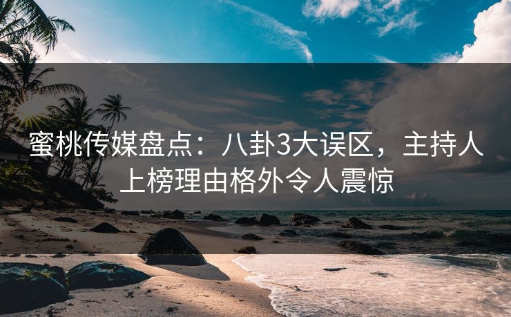 蜜桃传媒盘点：八卦3大误区，主持人上榜理由格外令人震惊