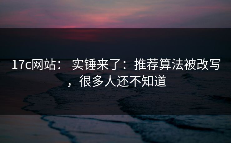 详细阅读:17c网站: 实锤来了:推荐算法被改写,很多人还不知道 17c网站: 实锤来了:推荐算法被改写,很多人还不知道