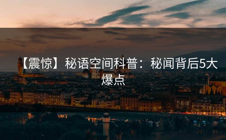 【震惊】秘语空间科普：秘闻背后5大爆点
