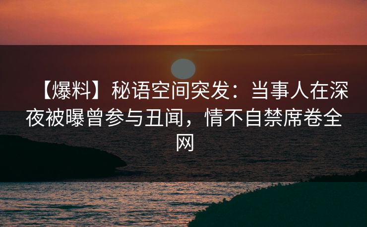 【爆料】秘语空间突发：当事人在深夜被曝曾参与丑闻，情不自禁席卷全网