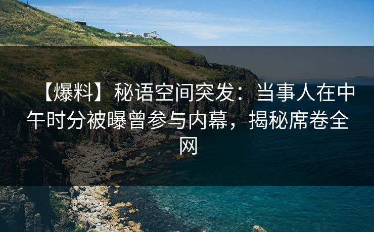 【爆料】秘语空间突发：当事人在中午时分被曝曾参与内幕，揭秘席卷全网
