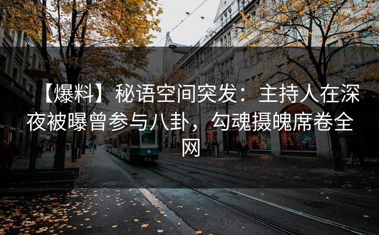【爆料】秘语空间突发：主持人在深夜被曝曾参与八卦，勾魂摄魄席卷全网