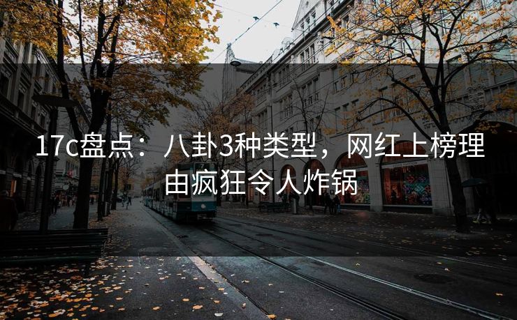 17c盘点：八卦3种类型，网红上榜理由疯狂令人炸锅
