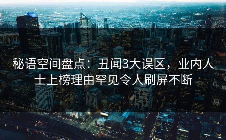 秘语空间盘点：丑闻3大误区，业内人士上榜理由罕见令人刷屏不断