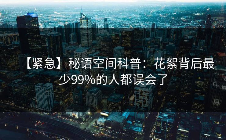 【紧急】秘语空间科普：花絮背后最少99%的人都误会了