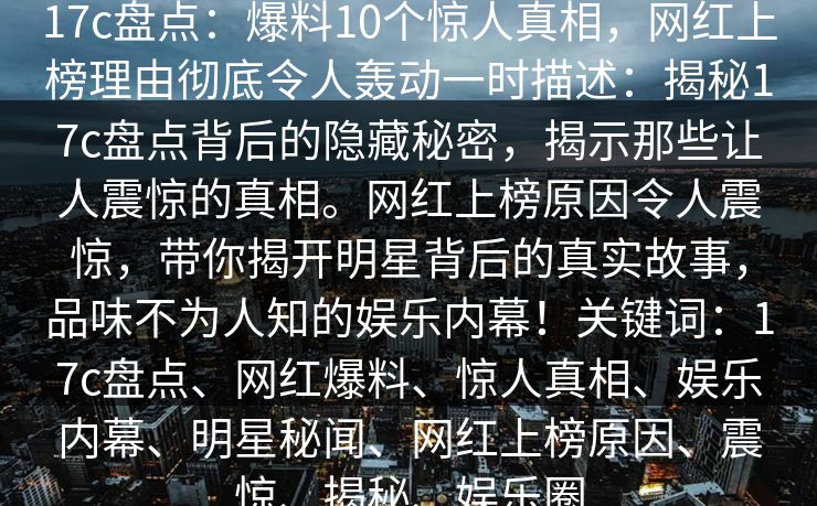 17c盘点：爆料10个惊人真相，网红上榜理由彻底令人轰动一时描述：揭秘17c盘点背后的隐藏秘密，揭示那些让人震惊的真相。网红上榜原因令人震惊，带你揭开明星背后的真实故事，品味不为人知的娱乐内幕！关键词：17c盘点、网红爆料、惊人真相、娱乐内幕、明星秘闻、网红上榜原因、震惊、揭秘、娱乐圈