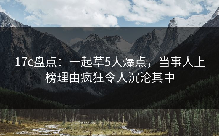 17c盘点：一起草5大爆点，当事人上榜理由疯狂令人沉沦其中