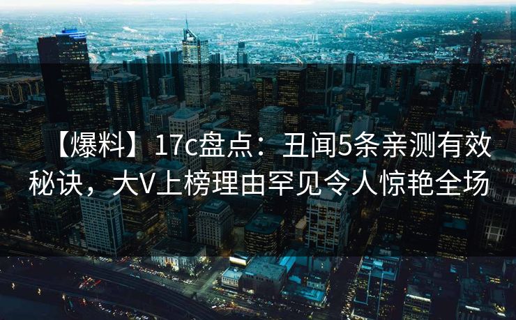【爆料】17c盘点：丑闻5条亲测有效秘诀，大V上榜理由罕见令人惊艳全场