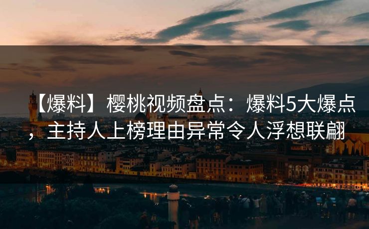 【爆料】樱桃视频盘点：爆料5大爆点，主持人上榜理由异常令人浮想联翩