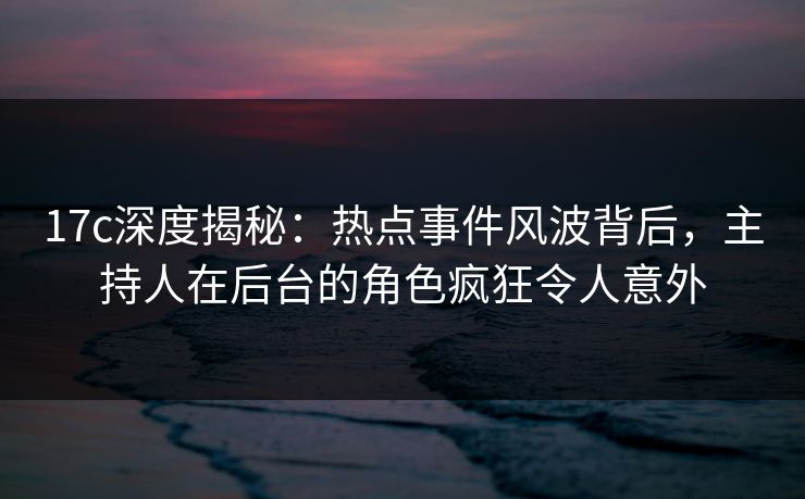 17c深度揭秘：热点事件风波背后，主持人在后台的角色疯狂令人意外