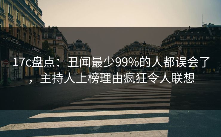 17c盘点：丑闻最少99%的人都误会了，主持人上榜理由疯狂令人联想