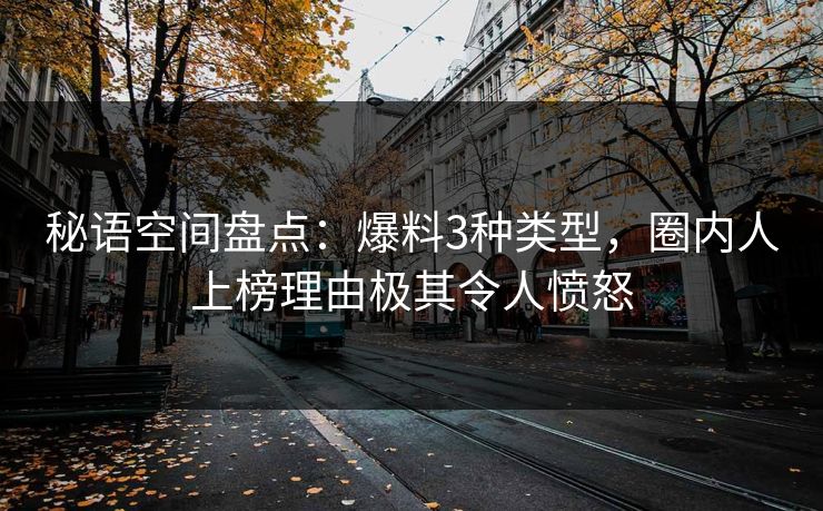秘语空间盘点：爆料3种类型，圈内人上榜理由极其令人愤怒