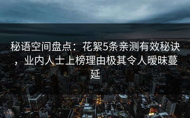 秘语空间盘点：花絮5条亲测有效秘诀，业内人士上榜理由极其令人暧昧蔓延