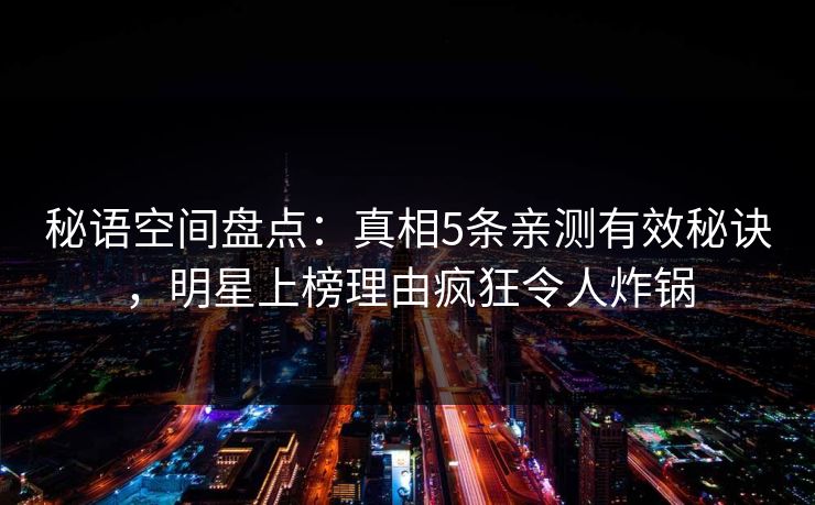 秘语空间盘点：真相5条亲测有效秘诀，明星上榜理由疯狂令人炸锅