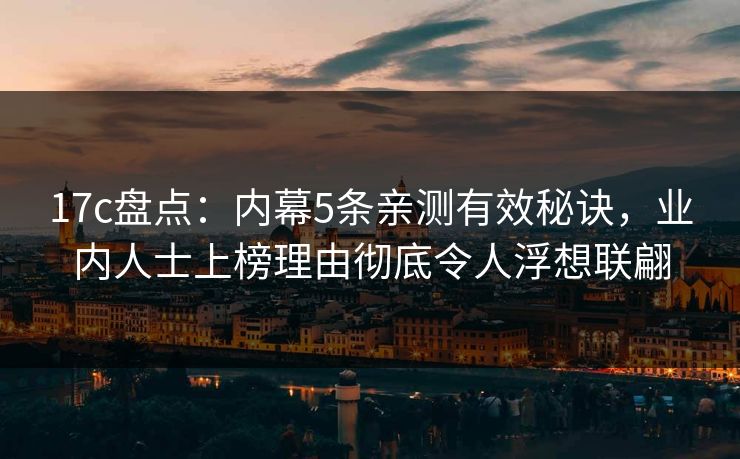 17c盘点：内幕5条亲测有效秘诀，业内人士上榜理由彻底令人浮想联翩