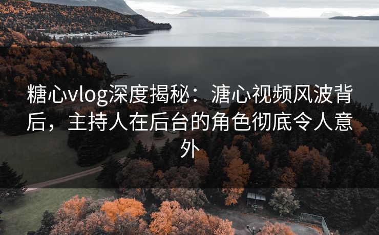 糖心vlog深度揭秘:溏心视频风波背后,主持人在后台的角色彻底令人意外