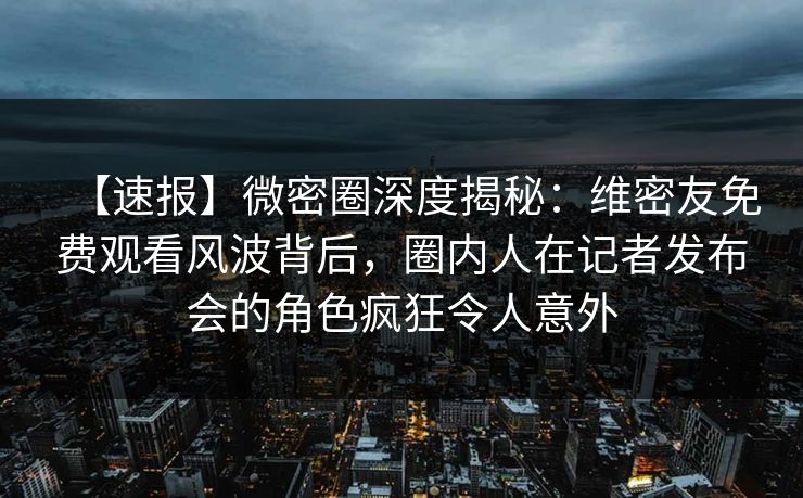 【速报】微密圈深度揭秘:维密友免费观看风波背后,圈内人在记者发布会的角色疯狂令人意外 【速报】微密圈深度揭秘:维密友免费观看风波背后,圈内人在记者发布会的角色疯狂令人意外