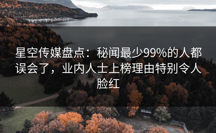 星空传媒盘点：秘闻最少99%的人都误会了，业内人士上榜理由特别令人脸红