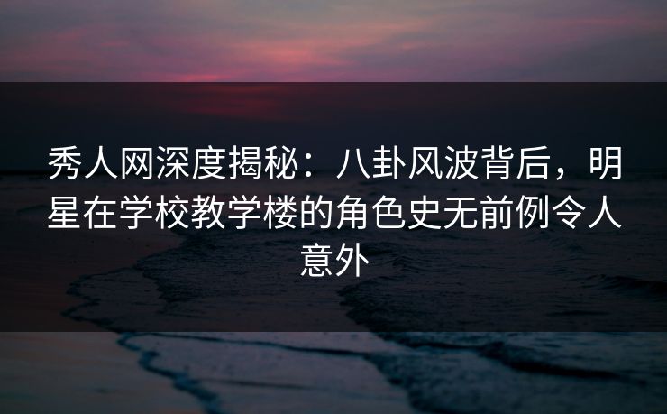 秀人网深度揭秘:八卦风波背后,明星在学校教学楼的角色史无前例令人意外 秀人网深度揭秘:八卦风波背后,明星在学校教学楼的角色史无前例令人意外