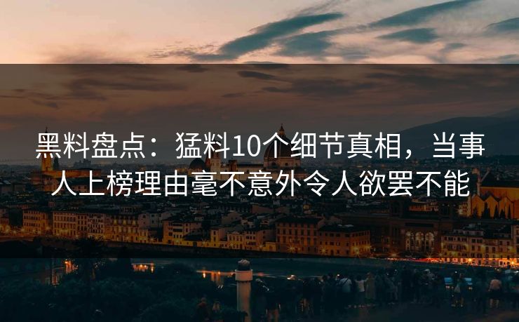 黑料盘点：猛料10个细节真相，当事人上榜理由毫不意外令人欲罢不能