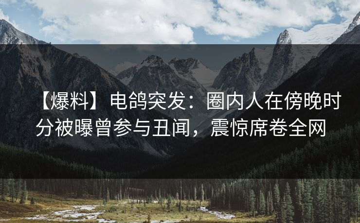 【爆料】电鸽突发：圈内人在傍晚时分被曝曾参与丑闻，震惊席卷全网