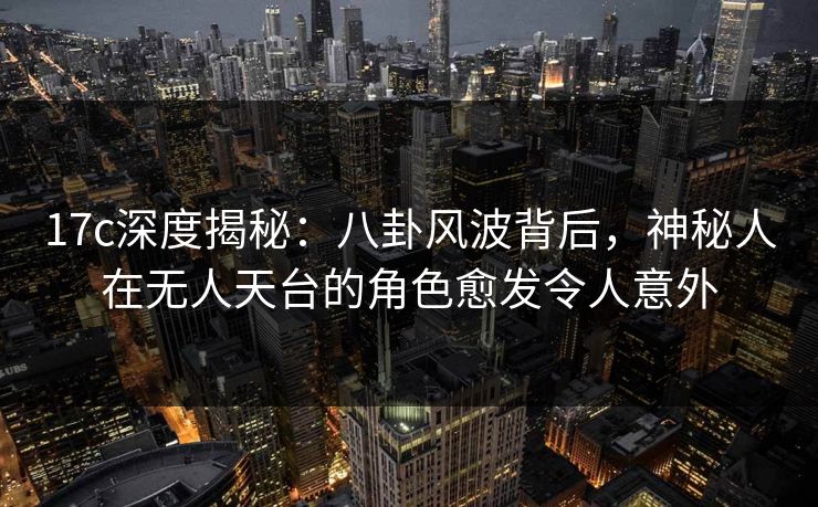17c深度揭秘：八卦风波背后，神秘人在无人天台的角色愈发令人意外