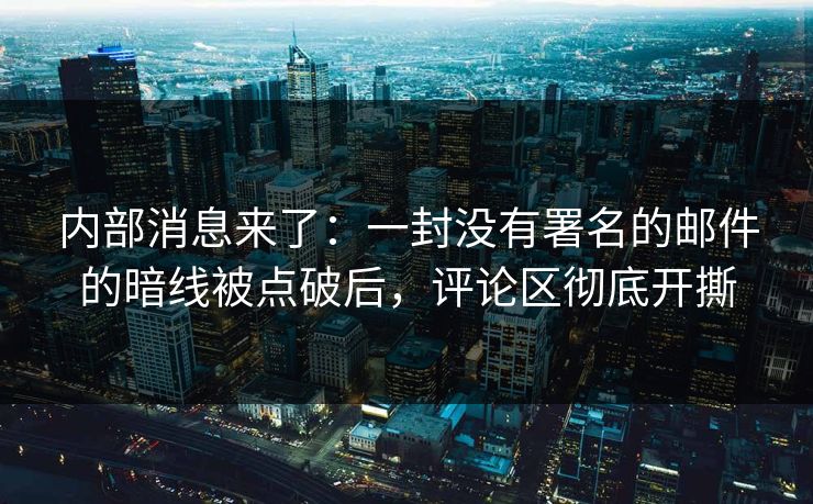 内部消息来了：一封没有署名的邮件的暗线被点破后，评论区彻底开撕