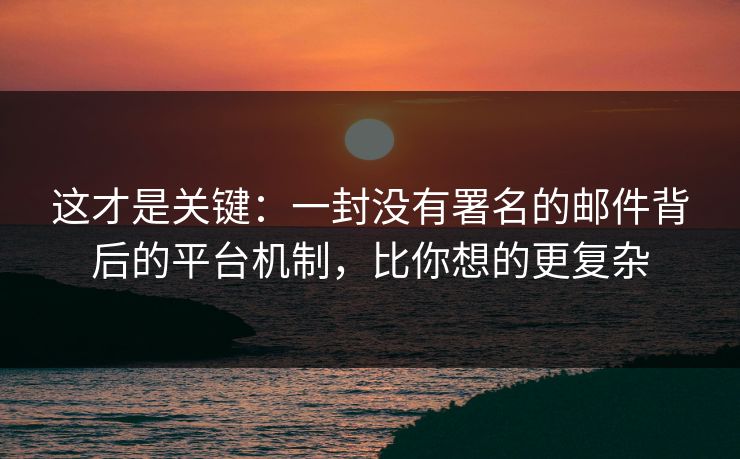 这才是关键：一封没有署名的邮件背后的平台机制，比你想的更复杂