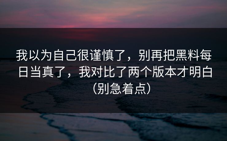 我以为自己很谨慎了，别再把黑料每日当真了，我对比了两个版本才明白（别急着点）