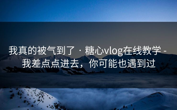 我真的被气到了 · 糖心vlog在线教学 - 我差点点进去,你可能也遇到过