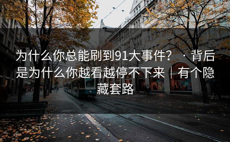 为什么你总能刷到91大事件？ · 背后是为什么你越看越停不下来｜有个隐藏套路