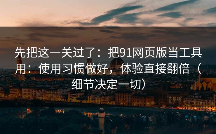 先把这一关过了：把91网页版当工具用：使用习惯做好，体验直接翻倍（细节决定一切）