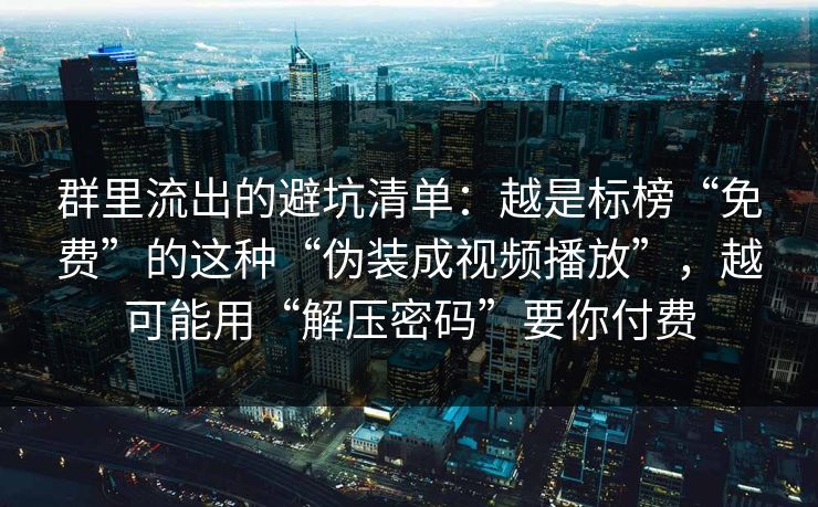 群里流出的避坑清单：越是标榜“免费”的这种“伪装成视频播放”，越可能用“解压密码”要你付费