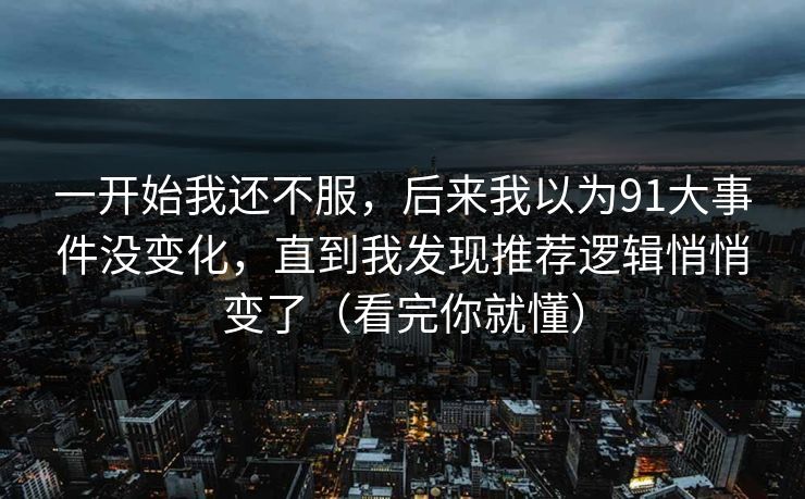 一开始我还不服,后来我以为91大事件没变化,直到我发现推荐逻辑悄悄变了(看完你就懂)