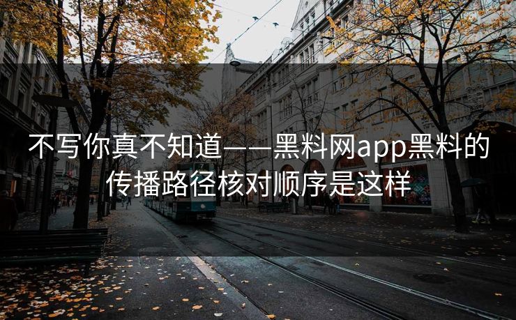 不写你真不知道——黑料网app黑料的传播路径核对顺序是这样