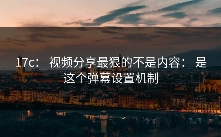 17c： 视频分享最狠的不是内容： 是这个弹幕设置机制