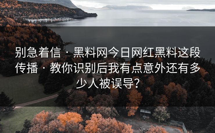 别急着信 · 黑料网今日网红黑料这段传播 · 教你识别后我有点意外还有多少人被误导?