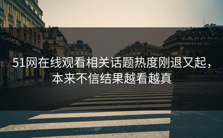 51网在线观看相关话题热度刚退又起，本来不信结果越看越真