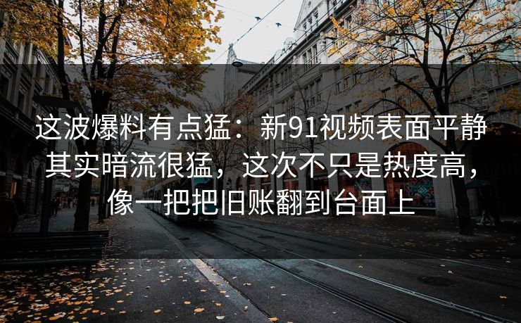 这波爆料有点猛：新91视频表面平静其实暗流很猛，这次不只是热度高，像一把把旧账翻到台面上