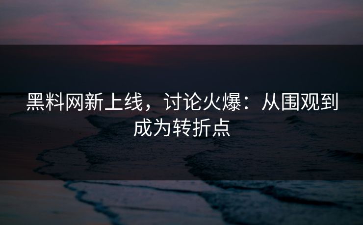 黑料网新上线，讨论火爆：从围观到成为转折点