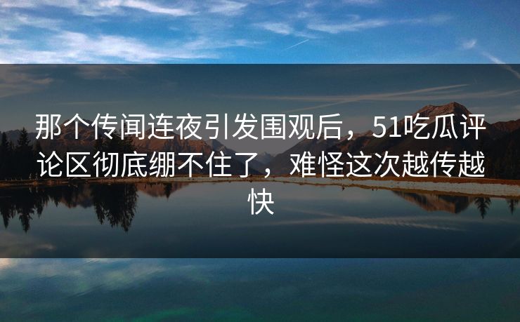 那个传闻连夜引发围观后，51吃瓜评论区彻底绷不住了，难怪这次越传越快